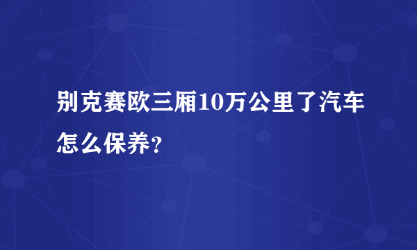 别克赛欧三厢10万公里了汽车怎么保养？