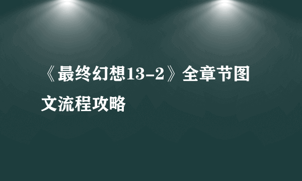 《最终幻想13-2》全章节图文流程攻略