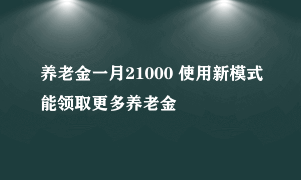 养老金一月21000 使用新模式能领取更多养老金