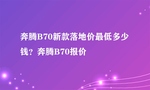 奔腾B70新款落地价最低多少钱？奔腾B70报价