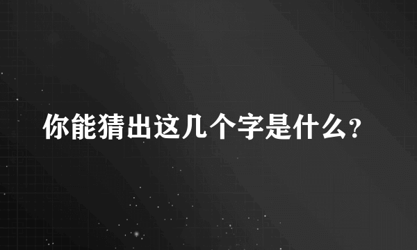 你能猜出这几个字是什么？