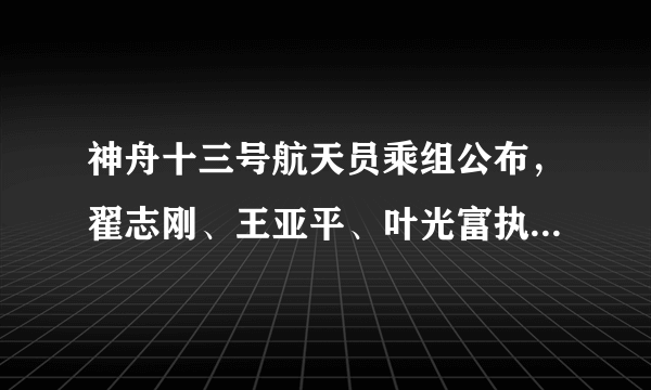 神舟十三号航天员乘组公布，翟志刚、王亚平、叶光富执行载人飞行任务，本次任务还有哪些亮点值得关注？