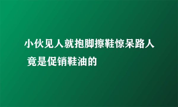 小伙见人就抱脚擦鞋惊呆路人 竟是促销鞋油的