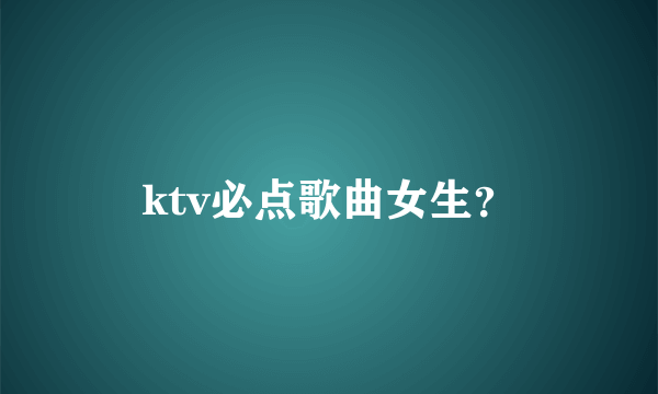 ktv必点歌曲女生？