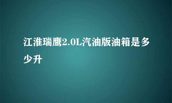 江淮瑞鹰2.0L汽油版油箱是多少升