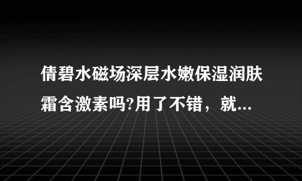 倩碧水磁场深层水嫩保湿润肤霜含激素吗?用了不错，就怕有激素用久了把皮肤弄坏了。