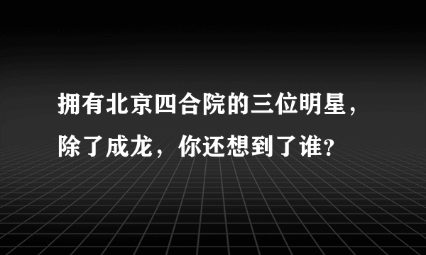 拥有北京四合院的三位明星，除了成龙，你还想到了谁？