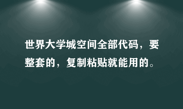 世界大学城空间全部代码，要整套的，复制粘贴就能用的。