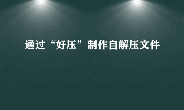 通过“好压”制作自解压文件