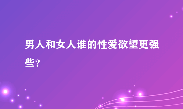 男人和女人谁的性爱欲望更强些？