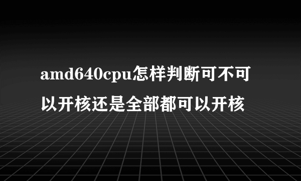 amd640cpu怎样判断可不可以开核还是全部都可以开核