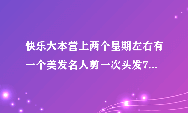 快乐大本营上两个星期左右有一个美发名人剪一次头发7000那个我这么 没找着啊？叫什么？