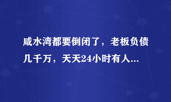 咸水湾都要倒闭了，老板负债几千万，天天24小时有人守着怕他跑了