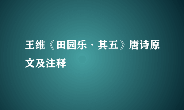 王维《田园乐·其五》唐诗原文及注释