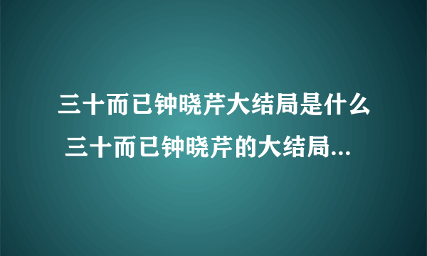 三十而已钟晓芹大结局是什么 三十而已钟晓芹的大结局讲了什么