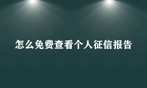 怎么免费查看个人征信报告