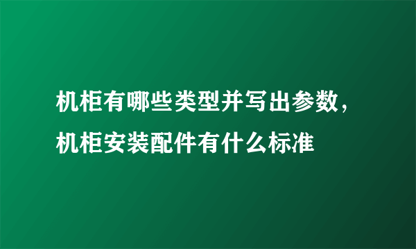 机柜有哪些类型并写出参数，机柜安装配件有什么标准