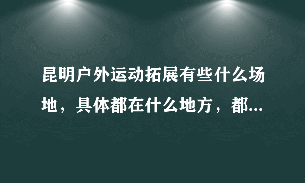 昆明户外运动拓展有些什么场地，具体都在什么地方，都有些什么活动？