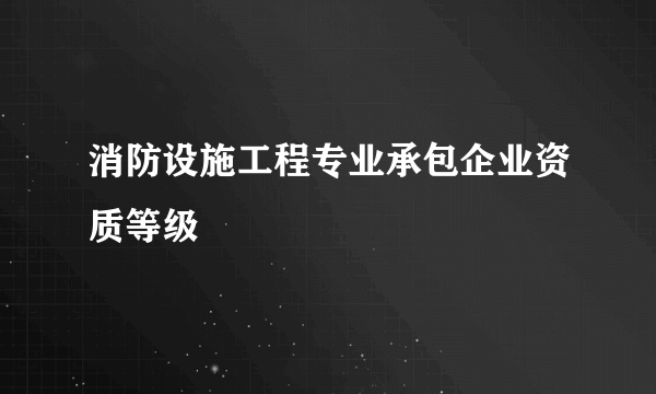 消防设施工程专业承包企业资质等级