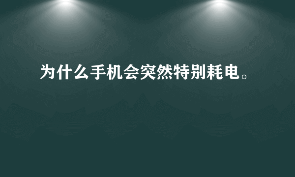 为什么手机会突然特别耗电。