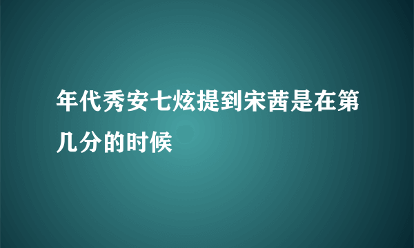 年代秀安七炫提到宋茜是在第几分的时候