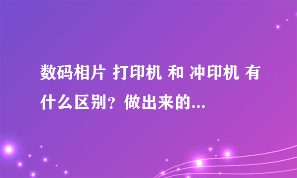 数码相片 打印机 和 冲印机 有什么区别？做出来的照片效果 有什么区别？