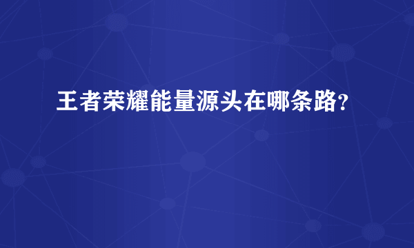 王者荣耀能量源头在哪条路？