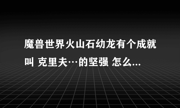 魔兽世界火山石幼龙有个成就叫 克里夫…的坚强 怎么做？最后要把BOSS杀了才有成就吗？