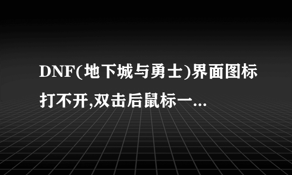 DNF(地下城与勇士)界面图标打不开,双击后鼠标一直处于沙漏状态就,然后其他界面图标点了都没反应