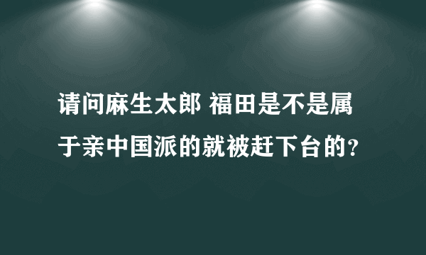 请问麻生太郎 福田是不是属于亲中国派的就被赶下台的？