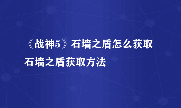 《战神5》石墙之盾怎么获取 石墙之盾获取方法