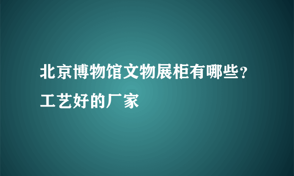 北京博物馆文物展柜有哪些？工艺好的厂家