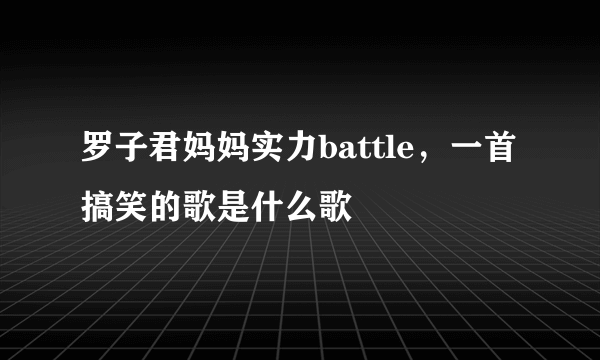 罗子君妈妈实力battle，一首搞笑的歌是什么歌