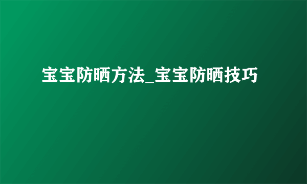 宝宝防晒方法_宝宝防晒技巧