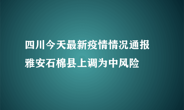 四川今天最新疫情情况通报 雅安石棉县上调为中风险