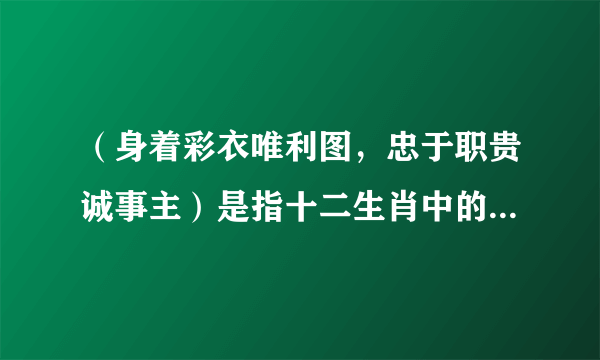 （身着彩衣唯利图，忠于职贵诚事主）是指十二生肖中的哪一个？