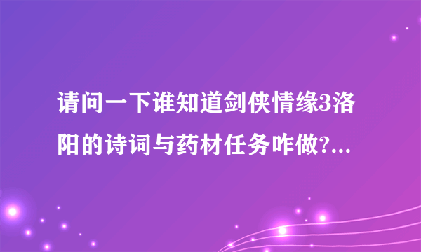 请问一下谁知道剑侠情缘3洛阳的诗词与药材任务咋做?请知道的人告...会的人说下嘛，真心谢谢大伙了0N