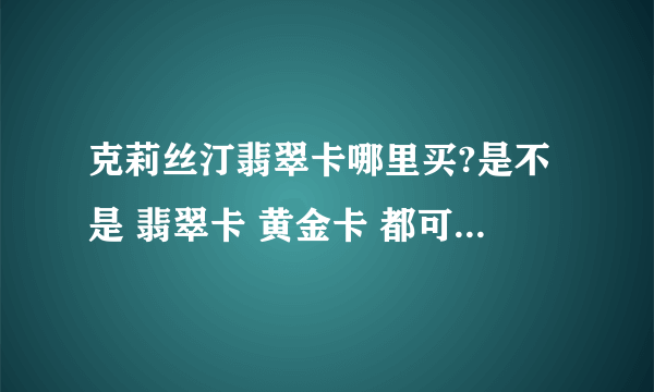 克莉丝汀翡翠卡哪里买?是不是 翡翠卡 黄金卡 都可以在克莉丝汀的门店购买呢？