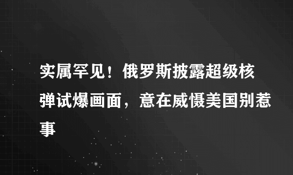 实属罕见！俄罗斯披露超级核弹试爆画面，意在威慑美国别惹事