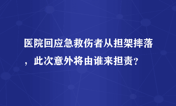 医院回应急救伤者从担架摔落，此次意外将由谁来担责？