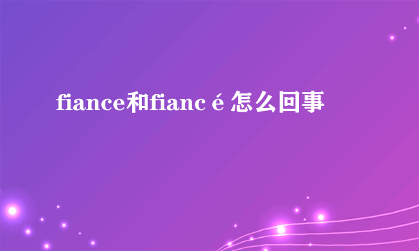 fiance和fiancé怎么回事