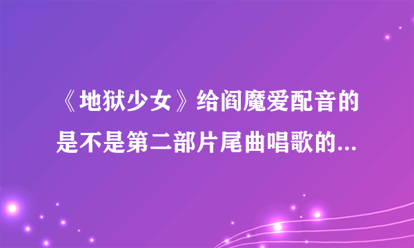 《地狱少女》给阎魔爱配音的是不是第二部片尾曲唱歌的人？ 叫什么名字啊？