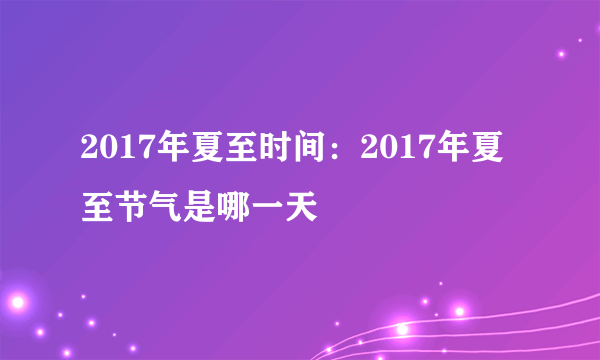 2017年夏至时间：2017年夏至节气是哪一天