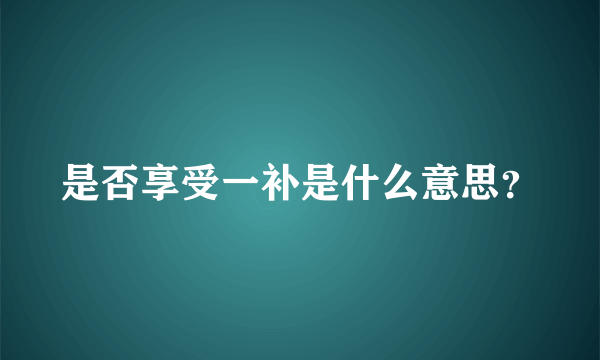 是否享受一补是什么意思？