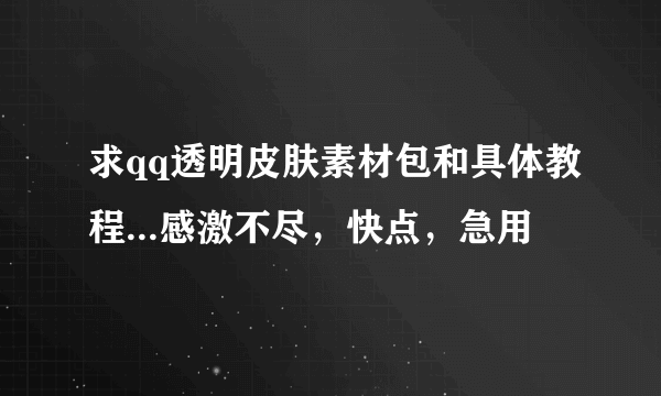 求qq透明皮肤素材包和具体教程...感激不尽，快点，急用