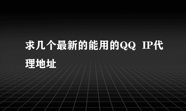 求几个最新的能用的QQ  IP代理地址