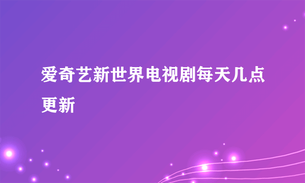 爱奇艺新世界电视剧每天几点更新