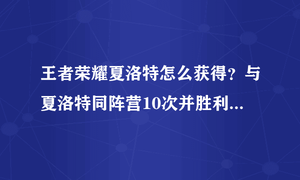 王者荣耀夏洛特怎么获得？与夏洛特同阵营10次并胜利是什么意思？