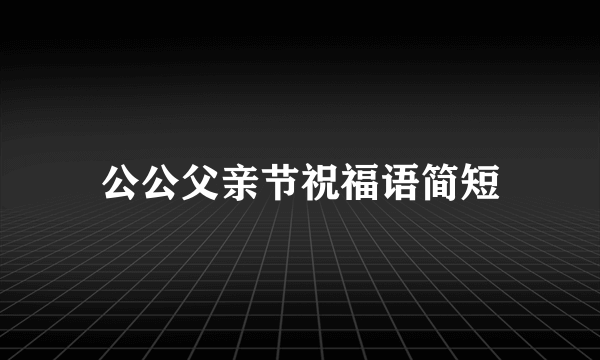 公公父亲节祝福语简短