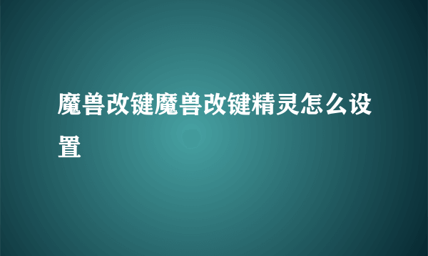 魔兽改键魔兽改键精灵怎么设置